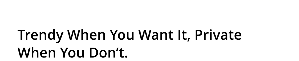 Trendy When You Want It, Private When You Don’t.